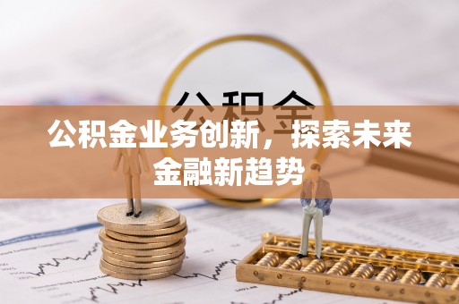 芙蓉公积金业务创新，探索未来金融新趋势