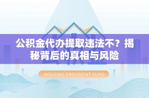 芙蓉公积金代办提取违法不？揭秘背后的真相与风险