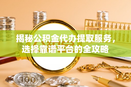芙蓉揭秘公积金代办提取服务，选择靠谱平台的全攻略