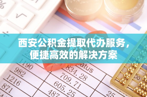 芙蓉西安公积金提取代办服务，便捷高效的解决方案