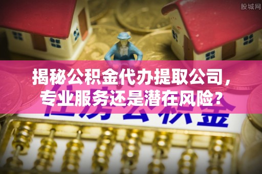 芙蓉揭秘公积金代办提取公司，专业服务还是潜在风险？