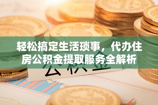 芙蓉轻松搞定生活琐事，代办住房公积金提取服务全解析