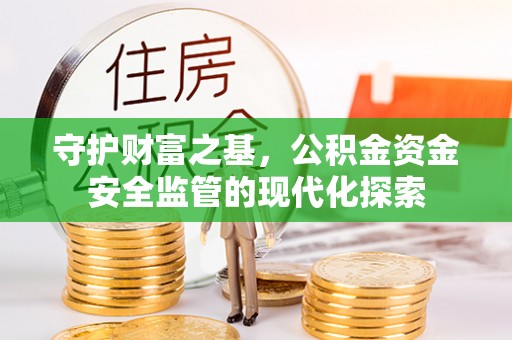芙蓉守护财富之基，公积金资金安全监管的现代化探索