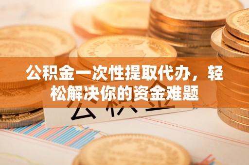 芙蓉公积金一次性提取代办，轻松解决你的资金难题