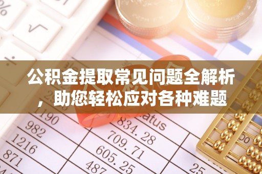 芙蓉公积金提取常见问题全解析，助您轻松应对各种难题