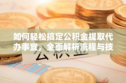芙蓉如何轻松搞定公积金提取代办事宜，全面解析流程与技巧