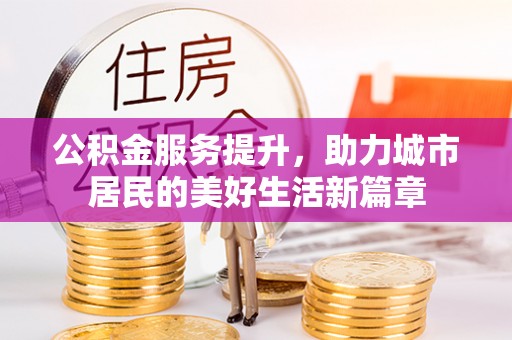 芙蓉公积金服务提升，助力城市居民的美好生活新篇章