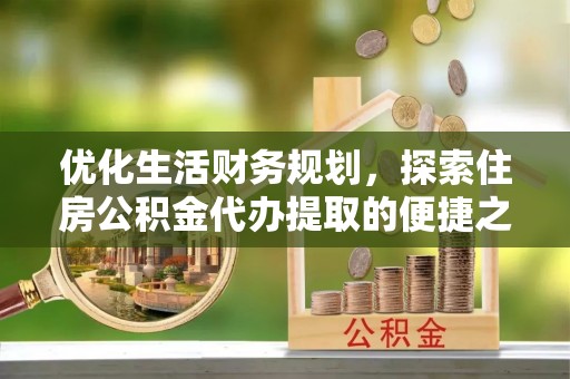 芙蓉优化生活财务规划，探索住房公积金代办提取的便捷之道