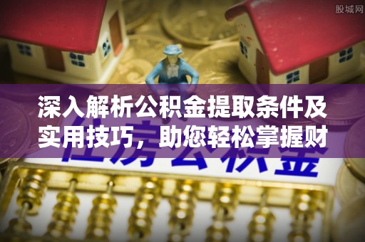芙蓉深入解析公积金提取条件及实用技巧，助您轻松掌握财富管理