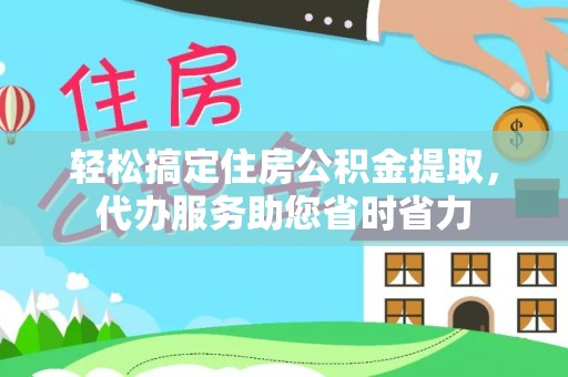 芙蓉轻松搞定住房公积金提取，代办服务助您省时省力