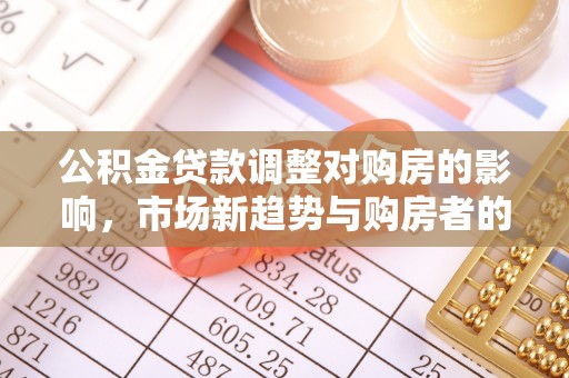 芙蓉公积金贷款调整对购房的影响，市场新趋势与购房者的选择
