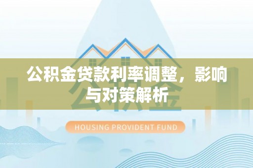 芙蓉公积金贷款利率调整，影响与对策解析