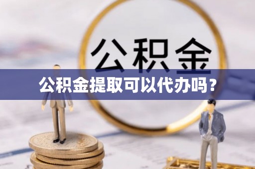 芙蓉公积金提取可以代办吗？