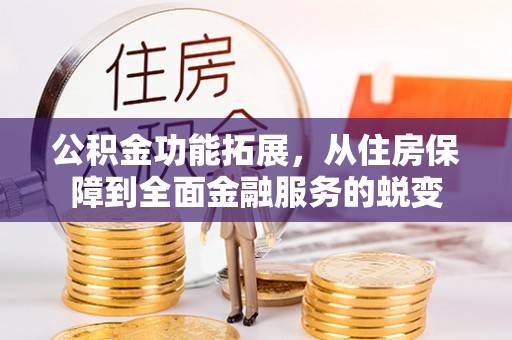 芙蓉公积金功能拓展，从住房保障到全面金融服务的蜕变