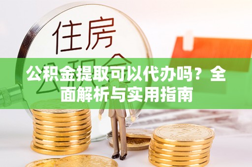 芙蓉公积金提取可以代办吗？全面解析与实用指南