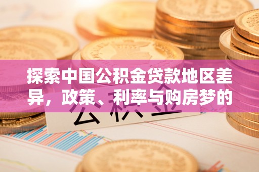 芙蓉探索中国公积金贷款地区差异，政策、利率与购房梦的交织