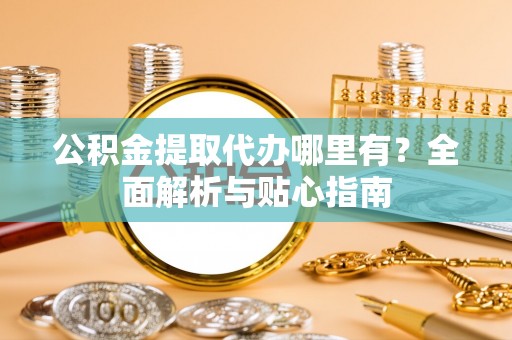 芙蓉公积金提取代办哪里有？全面解析与贴心指南