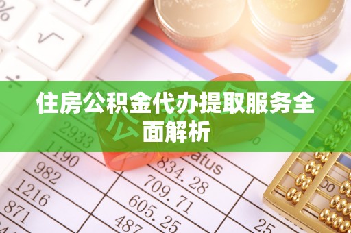 芙蓉住房公积金代办提取服务全面解析