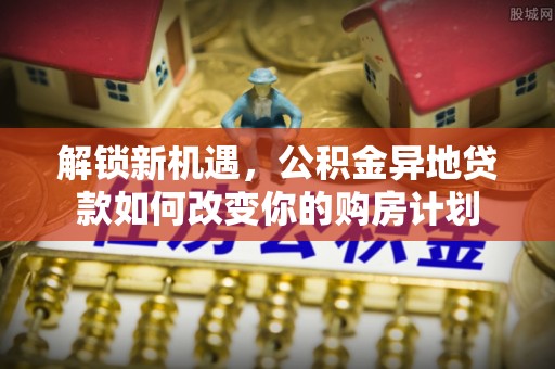 芙蓉解锁新机遇，公积金异地贷款如何改变你的购房计划