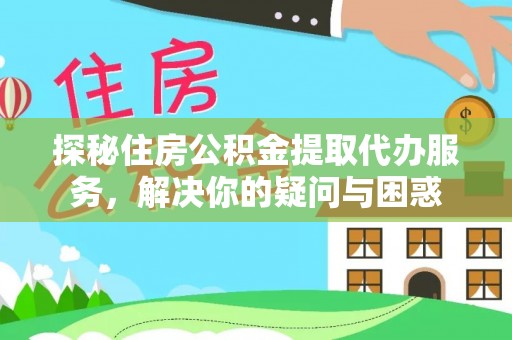 芙蓉探秘住房公积金提取代办服务，解决你的疑问与困惑