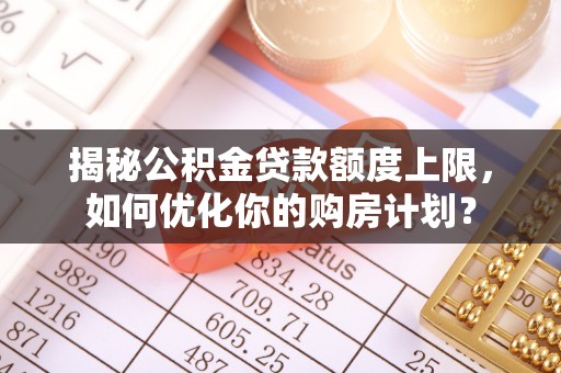 芙蓉揭秘公积金贷款额度上限，如何优化你的购房计划？