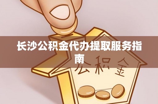 芙蓉长沙公积金代办提取服务指南