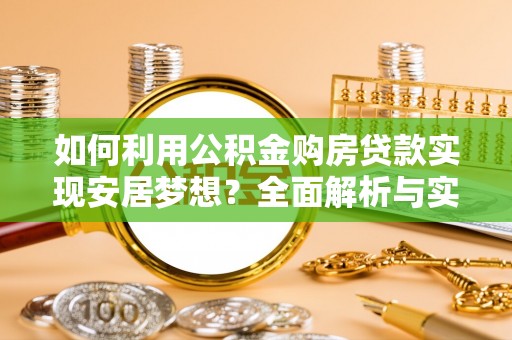 芙蓉如何利用公积金购房贷款实现安居梦想？全面解析与实用建议