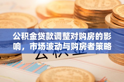 芙蓉公积金贷款调整对购房的影响，市场波动与购房者策略解析