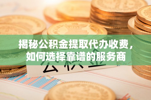 芙蓉揭秘公积金提取代办收费，如何选择靠谱的服务商