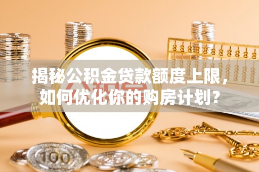芙蓉揭秘公积金贷款额度上限，如何优化你的购房计划？