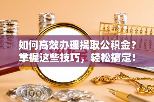 芙蓉如何高效办理提取公积金？掌握这些技巧，轻松搞定！