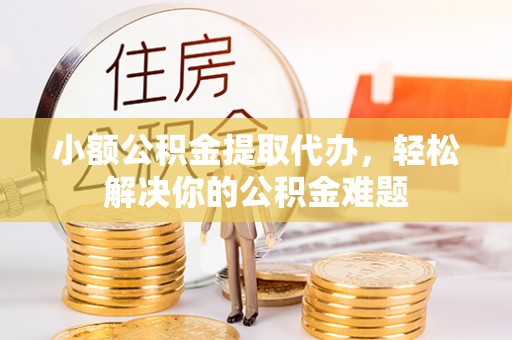 芙蓉小额公积金提取代办，轻松解决你的公积金难题