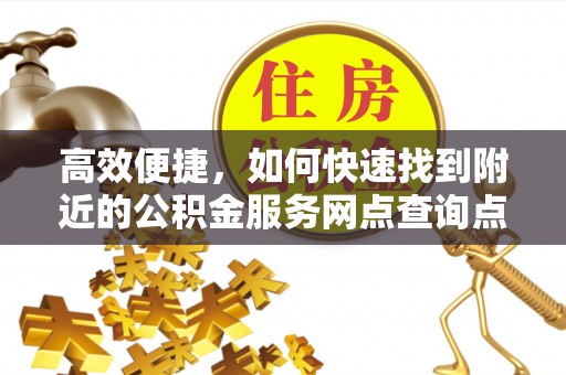 芙蓉高效便捷，如何快速找到附近的公积金服务网点查询点