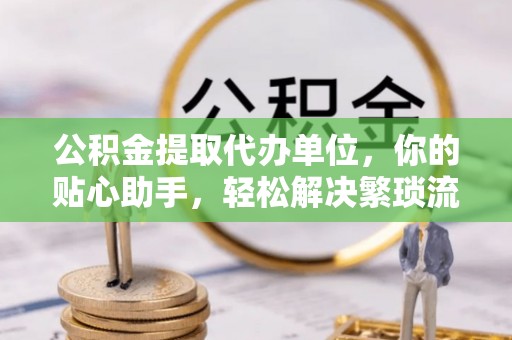 芙蓉公积金提取代办单位，你的贴心助手，轻松解决繁琐流程