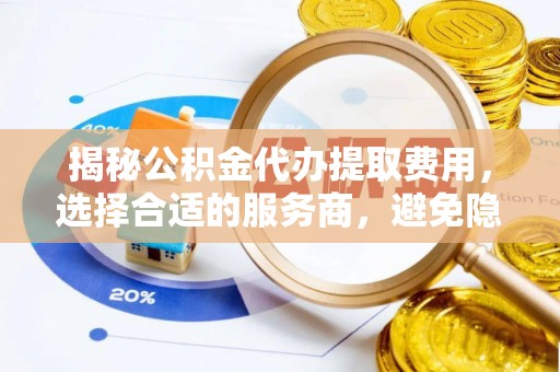 芙蓉揭秘公积金代办提取费用，选择合适的服务商，避免隐性收费