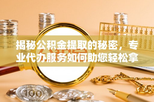 芙蓉揭秘公积金提取的秘密，专业代办服务如何助您轻松拿钱