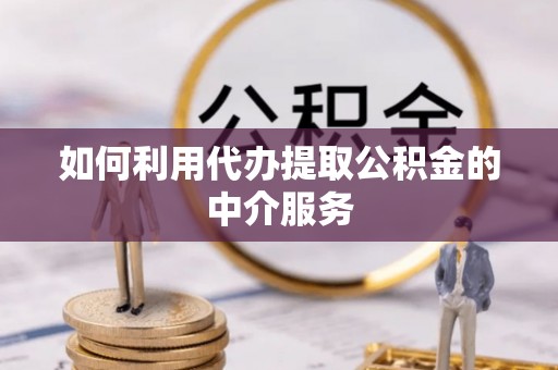 芙蓉如何利用代办提取公积金的中介服务
