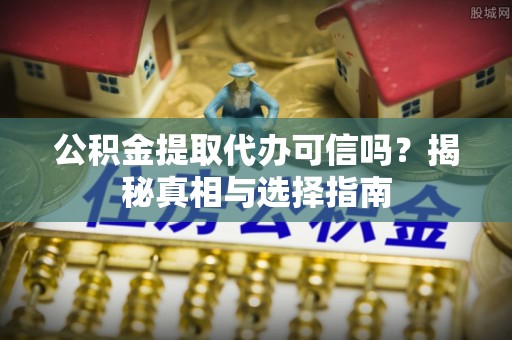 芙蓉公积金提取代办可信吗？揭秘真相与选择指南