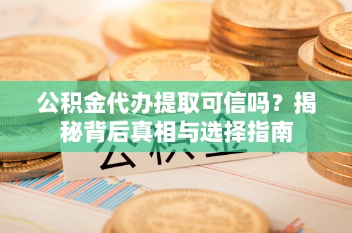 芙蓉公积金代办提取可信吗？揭秘背后真相与选择指南