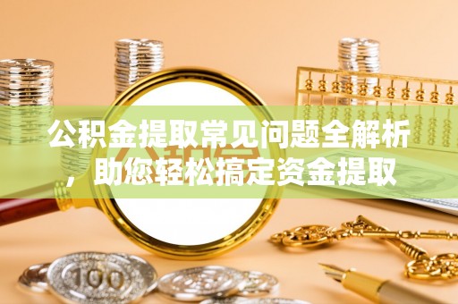 芙蓉公积金提取常见问题全解析，助您轻松搞定资金提取