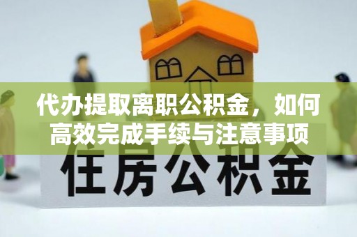 芙蓉代办提取离职公积金，如何高效完成手续与注意事项