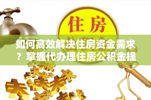 芙蓉如何高效解决住房资金需求？掌握代办理住房公积金提取技巧是关键
