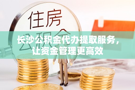 芙蓉长沙公积金代办提取服务，让资金管理更高效