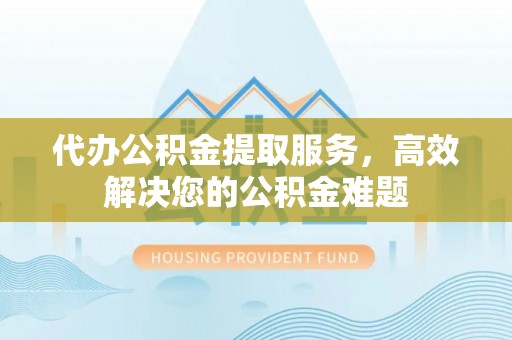 芙蓉代办公积金提取服务，高效解决您的公积金难题