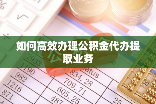 芙蓉如何高效办理公积金代办提取业务