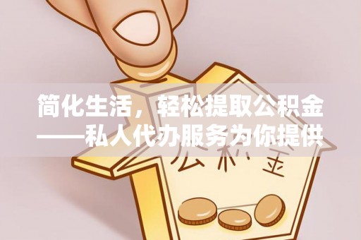 芙蓉简化生活，轻松提取公积金——私人代办服务为你提供便利