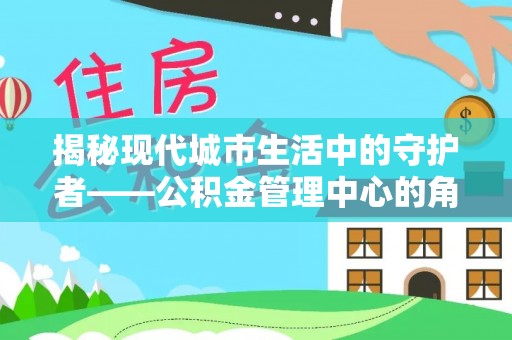 芙蓉揭秘现代城市生活中的守护者——公积金管理中心的角色与价值