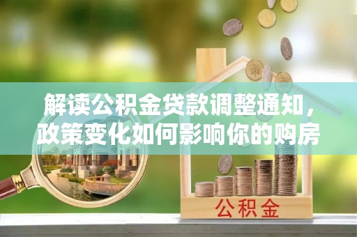 芙蓉解读公积金贷款调整通知，政策变化如何影响你的购房计划？