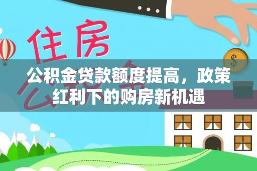 芙蓉公积金贷款额度提高，政策红利下的购房新机遇