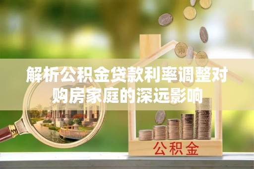 芙蓉解析公积金贷款利率调整对购房家庭的深远影响